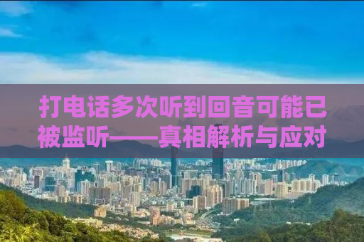 打电话多次听到回音可能已被监听——真相解析与应对建议