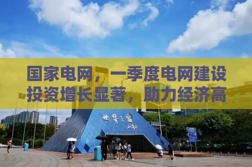 国家电网，一季度电网建设投资增长显著，助力经济高质量发展