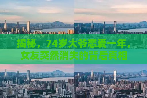 揭秘，74岁大爷恋爱一年，女友突然消失的背后真相