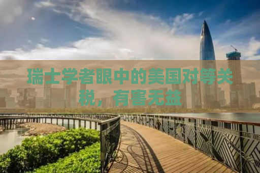 瑞士学者眼中的美国对等关税，有害无益