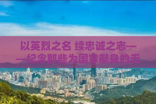 以英烈之名 续忠诚之志——纪念那些为国家献身的无名英雄