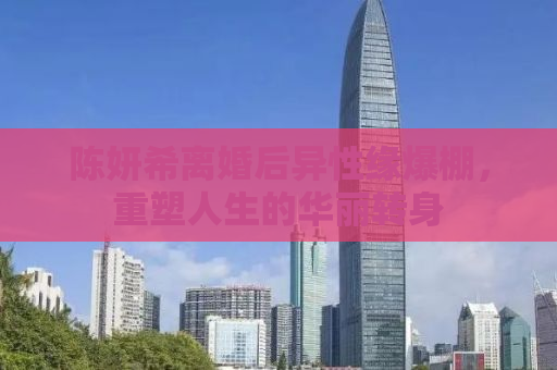 陈妍希离婚后异性缘爆棚，重塑人生的华丽转身