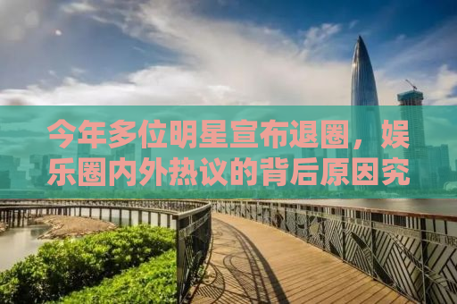 今年多位明星宣布退圈，娱乐圈内外热议的背后原因究竟为何？