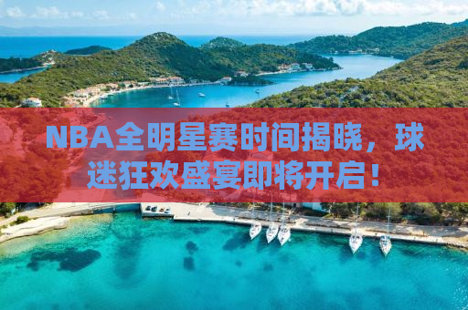 NBA全明星赛时间揭晓，球迷狂欢盛宴即将开启！