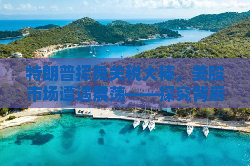 特朗普挥舞关税大棒，美股市场遭遇震荡——探究背后的深层原因与未来走势