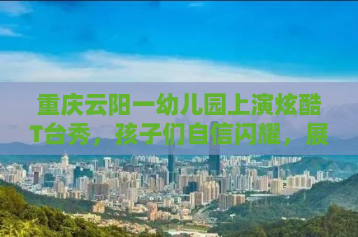 重庆云阳一幼儿园上演炫酷T台秀，孩子们自信闪耀，展现风采无限