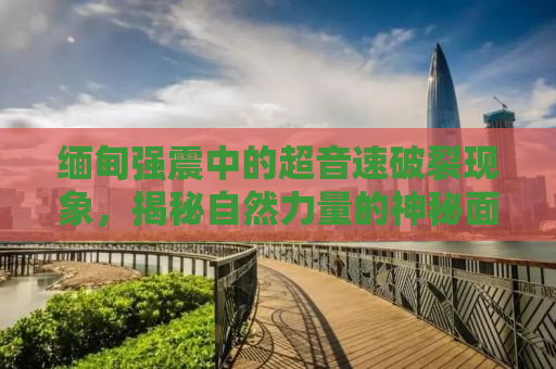 缅甸强震中的超音速破裂现象，揭秘自然力量的神秘面纱