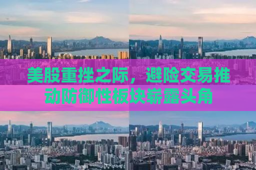 美股重挫之际，避险交易推动防御性板块崭露头角