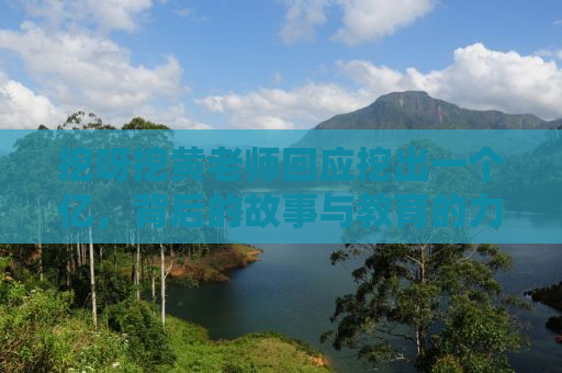 挖呀挖黄老师回应挖出一个亿，背后的故事与教育的力量