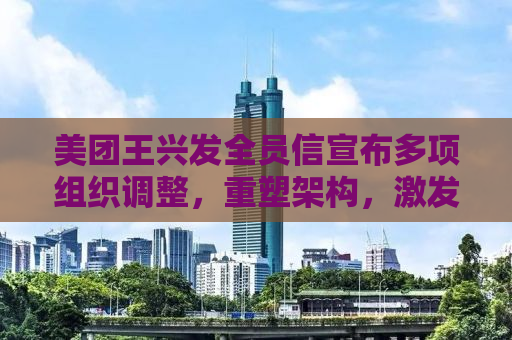 美团王兴发全员信宣布多项组织调整，重塑架构，激发企业新活力