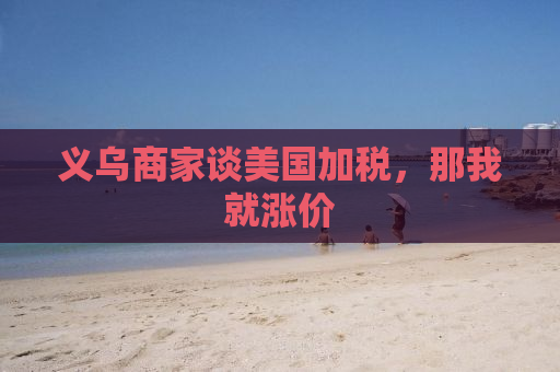 义乌商家谈美国加税，那我就涨价