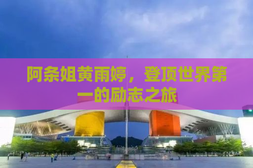 阿条姐黄雨婷，登顶世界第一的励志之旅
