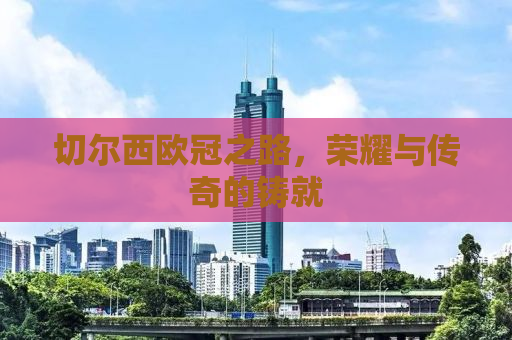 切尔西欧冠之路，荣耀与传奇的铸就