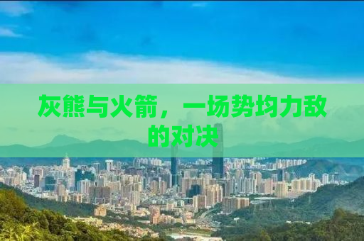 灰熊与火箭，一场势均力敌的对决