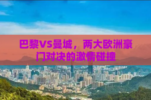 巴黎VS曼城，两大欧洲豪门对决的激情碰撞
