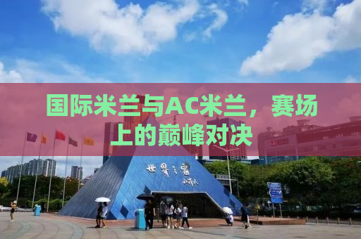 国际米兰与AC米兰，赛场上的巅峰对决