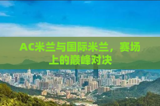 AC米兰与国际米兰，赛场上的巅峰对决