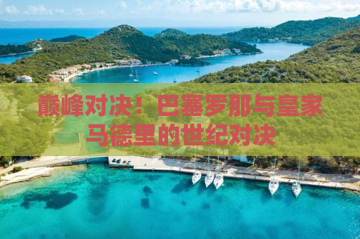巅峰对决！巴塞罗那与皇家马德里的世纪对决