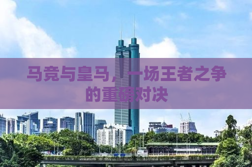 马竞与皇马，一场王者之争的重磅对决