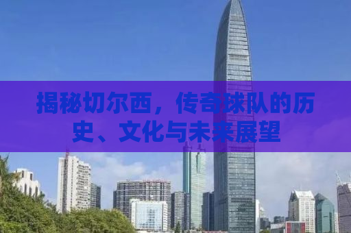 揭秘切尔西，传奇球队的历史、文化与未来展望