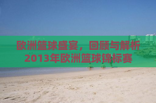 欧洲篮球盛宴，回顾与解析2013年欧洲篮球锦标赛