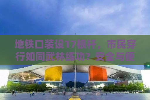 地铁口装设17根杆，市民穿行如同武林练功？安全与便利之间的权衡探讨