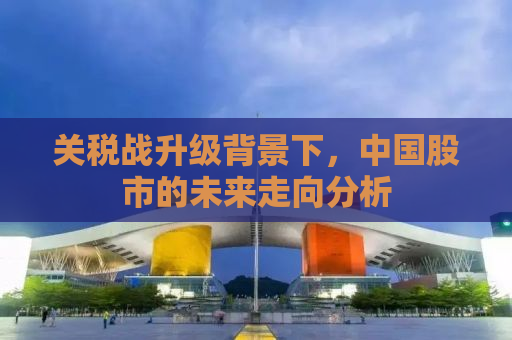 关税战升级背景下，中国股市的未来走向分析