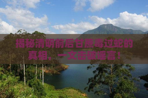 揭秘清明前后甘蔗毒过蛇的真相，一文击破谣言！