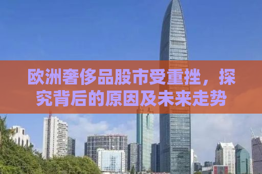 欧洲奢侈品股市受重挫，探究背后的原因及未来走势