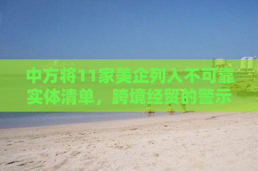 中方将11家美企列入不可靠实体清单，跨境经贸的警示与反思