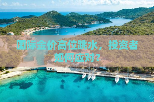 国际金价高位跳水，投资者如何应对？
