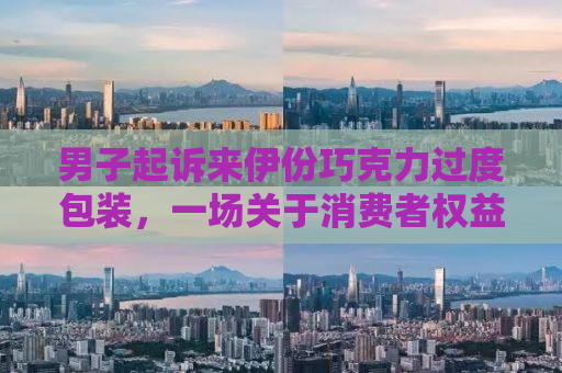 男子起诉来伊份巧克力过度包装，一场关于消费者权益与环保责任的较量