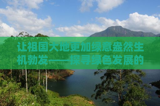 让祖国大地更加绿意盎然生机勃发——探寻绿色发展的时代之路