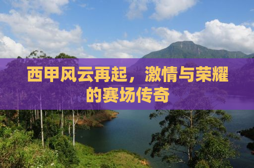 西甲风云再起，激情与荣耀的赛场传奇