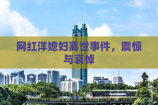 网红洋媳妇离世事件，震惊与哀悼