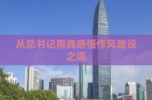 从总书记用典感悟作风建设之道