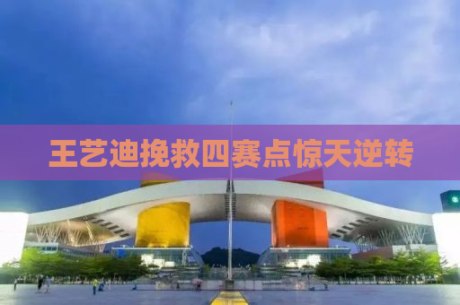 王艺迪挽救四赛点惊天逆转