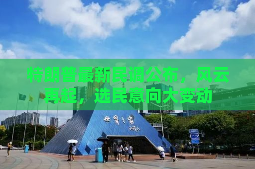特朗普最新民调公布，风云再起，选民意向大变动