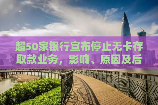 超50家银行宣布停止无卡存取款业务，影响、原因及后续走向