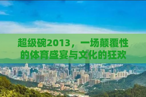超级碗2013，一场颠覆性的体育盛宴与文化的狂欢