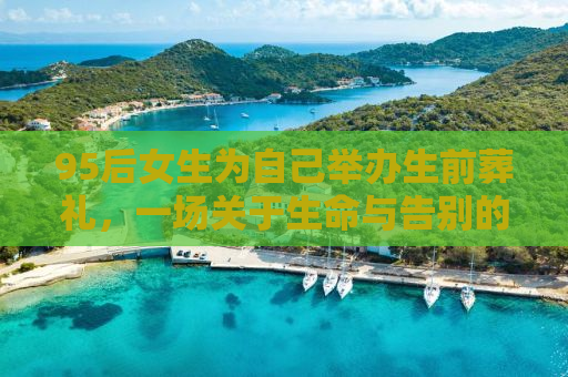 95后女生为自己举办生前葬礼，一场关于生命与告别的独特仪式