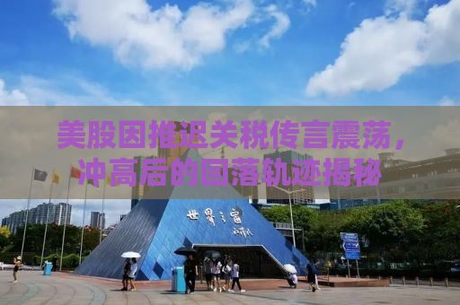 美股因推迟关税传言震荡，冲高后的回落轨迹揭秘