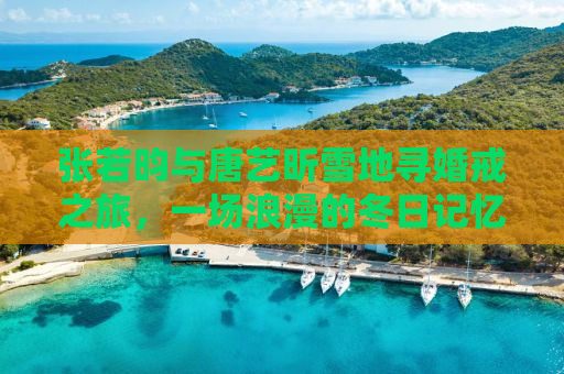 张若昀与唐艺昕雪地寻婚戒之旅，一场浪漫的冬日记忆