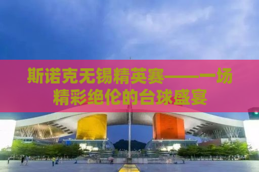 斯诺克无锡精英赛——一场精彩绝伦的台球盛宴