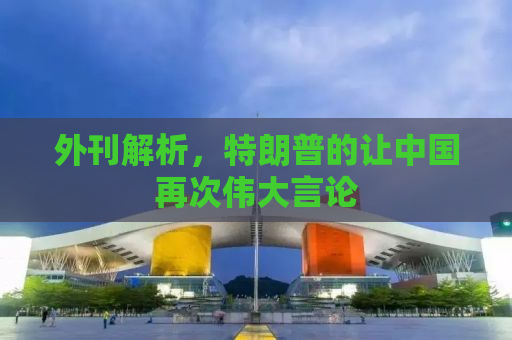 外刊解析，特朗普的让中国再次伟大言论