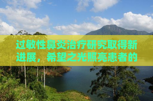 过敏性鼻炎治疗研究取得新进展，希望之光照亮患者的生活