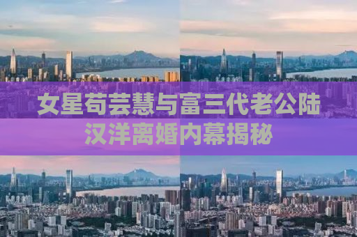 女星苟芸慧与富三代老公陆汉洋离婚内幕揭秘