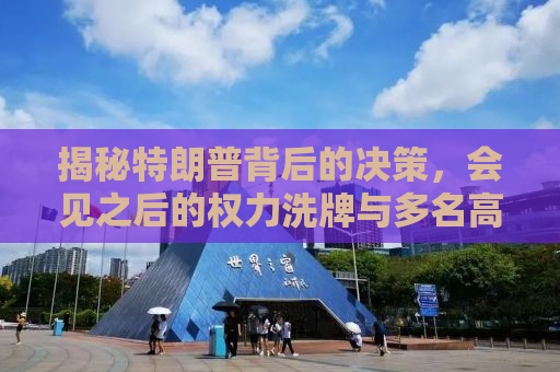 揭秘特朗普背后的决策，会见之后的权力洗牌与多名高官的解雇之谜
