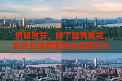 清明时节，除了踏青赏花，你还知道有哪些非遗新玩法吗？今天，让我们一起解锁不一样的清明非遗文化之旅。