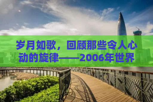 岁月如歌，回顾那些令人心动的旋律——2006年世界杯主题曲